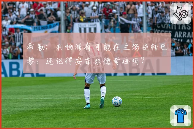 希勒:利物浦有可能在主场逆转巴黎,还记得安菲尔德奇迹吗?